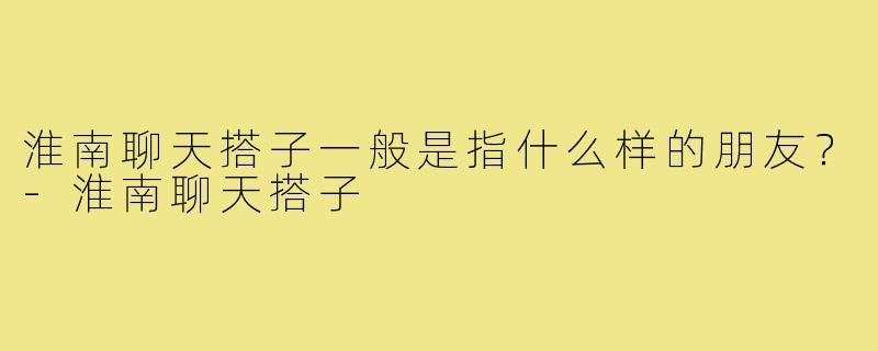 淮南聊天搭子一般是指什么样的朋友？