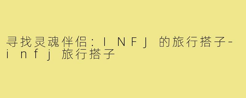 寻找灵魂伴侣：INFJ的旅行搭子-infj旅行搭子