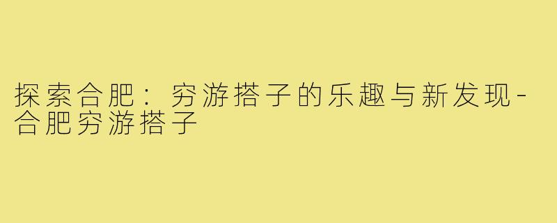 探索合肥:穷游搭子的乐趣与新发现-合肥穷游搭子