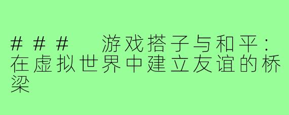 ### 游戏搭子与和平：在虚拟世界中建立友谊的桥梁