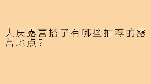 大庆露营搭子有哪些推荐的露营地点?