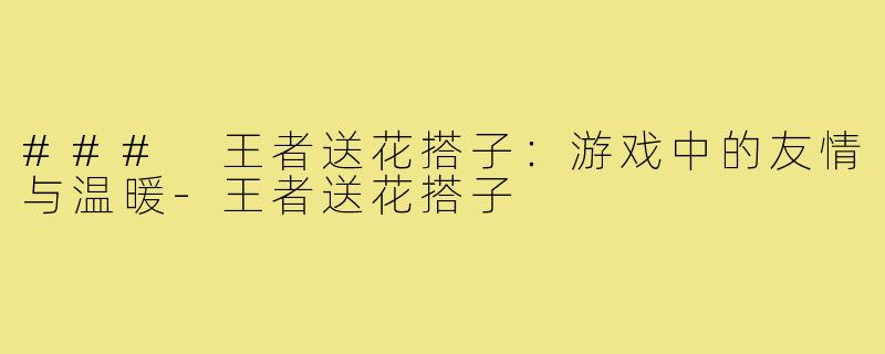 ### 王者送花搭子：游戏中的友情与温暖-王者送花搭子