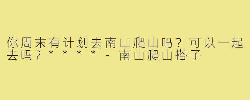 你周末有计划去南山爬山吗？可以一起去吗？****