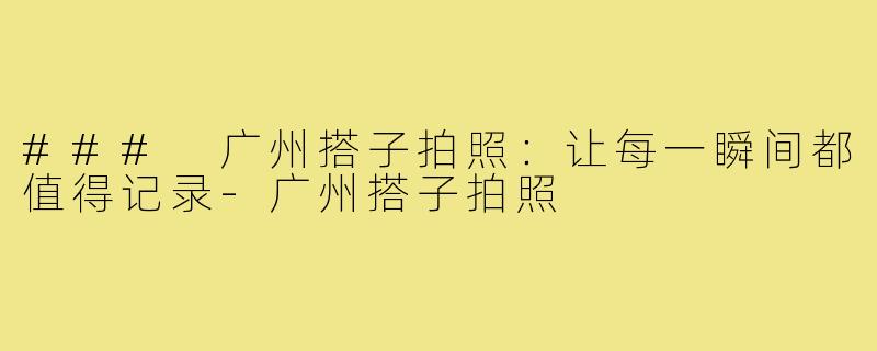 ### 广州搭子拍照:让每一瞬间都值得记录-广州搭子拍照