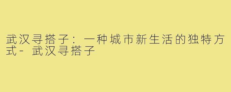 武汉寻搭子：一种城市新生活的独特方式-武汉寻搭子