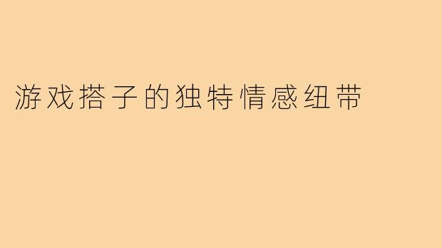 游戏搭子的独特情感纽带