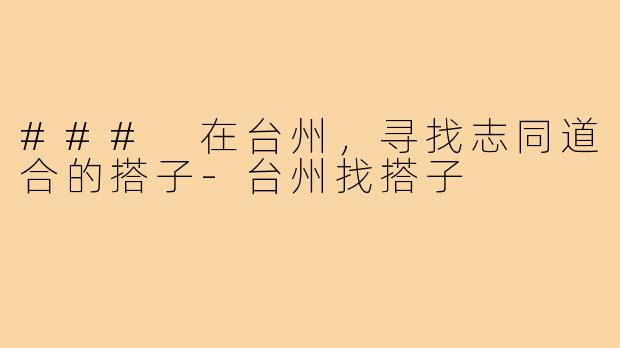 ### 在台州,寻找志同道合的搭子-台州找搭子