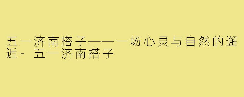 五一济南搭子——一场心灵与自然的邂逅-五一济南搭子
