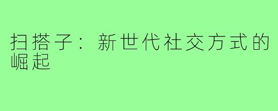 扫搭子:新世代社交方式的崛起