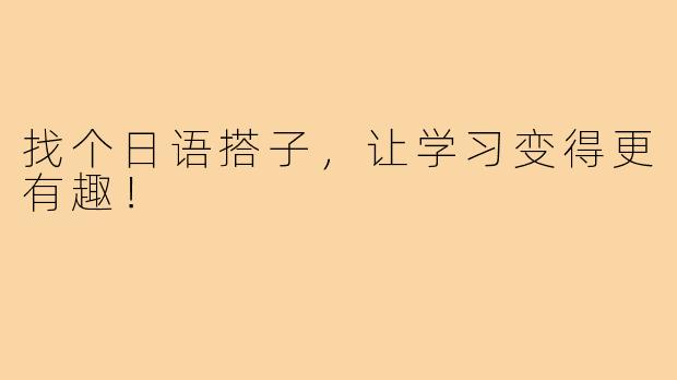 找个日语搭子,让学习变得更有趣!