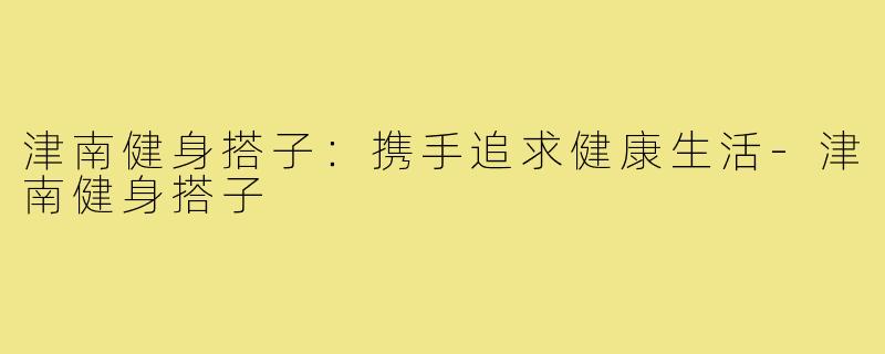 津南健身搭子：携手追求健康生活-津南健身搭子