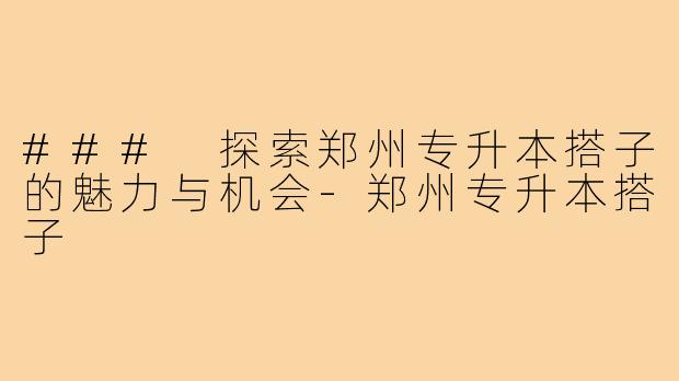 ### 探索郑州专升本搭子的魅力与机会-郑州专升本搭子