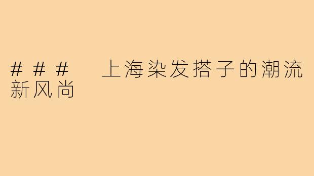 ### 上海染发搭子的潮流新风尚