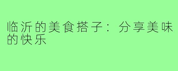 临沂的美食搭子:分享美味的快乐