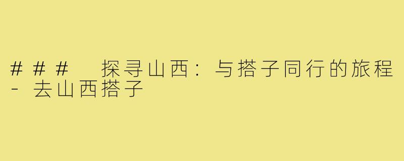 ### 探寻山西:与搭子同行的旅程-去山西搭子