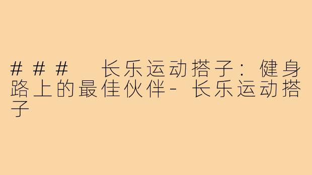 ### 长乐运动搭子:健身路上的最佳伙伴-长乐运动搭子