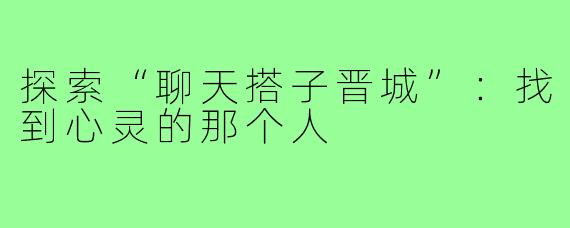 探索“聊天搭子晋城”：找到心灵的那个人