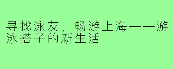 寻找泳友，畅游上海——游泳搭子的新生活