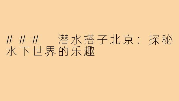 ### 潜水搭子北京：探秘水下世界的乐趣