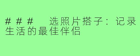 ### 选照片搭子:记录生活的最佳伴侣