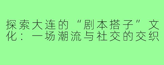 探索大连的“剧本搭子”文化：一场潮流与社交的交织