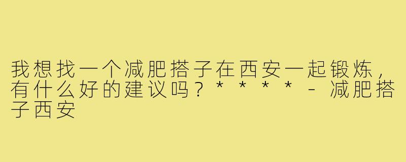 我想找一个减肥搭子在西安一起锻炼，有什么好的建议吗？****