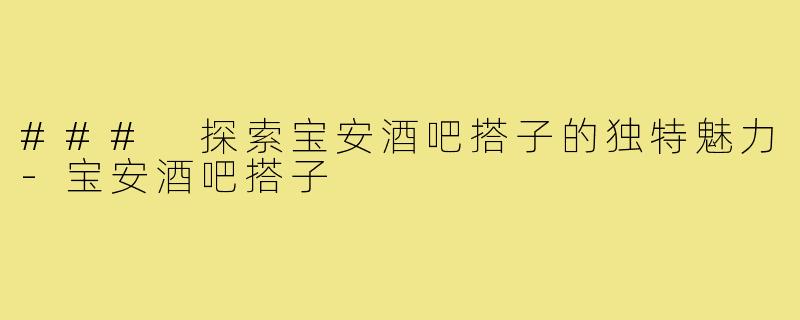 ### 探索宝安酒吧搭子的独特魅力-宝安酒吧搭子