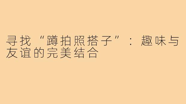 寻找“蹲拍照搭子”：趣味与友谊的完美结合