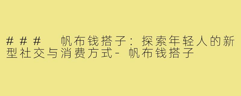 ### 帆布钱搭子：探索年轻人的新型社交与消费方式-帆布钱搭子