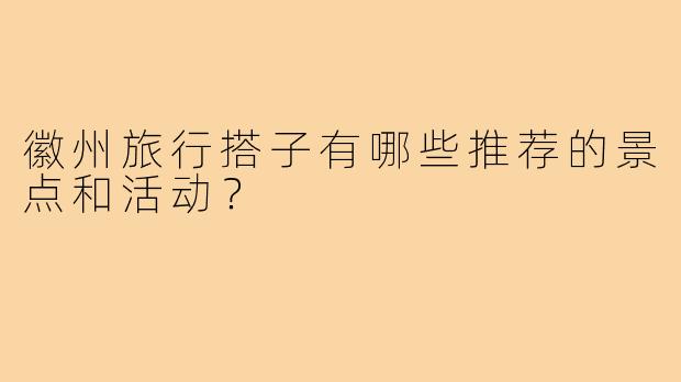 徽州旅行搭子有哪些推荐的景点和活动？