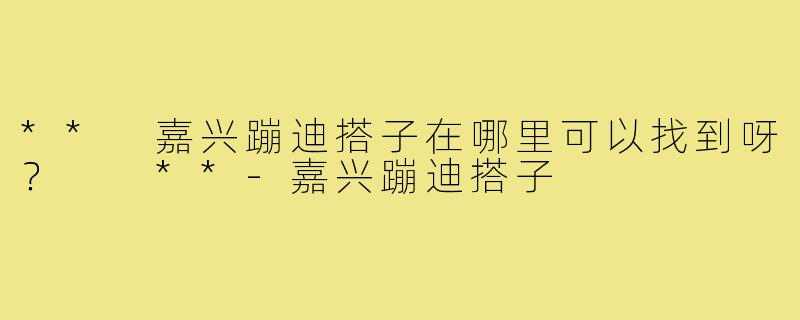** 嘉兴蹦迪搭子在哪里可以找到呀? **-嘉兴蹦迪搭子