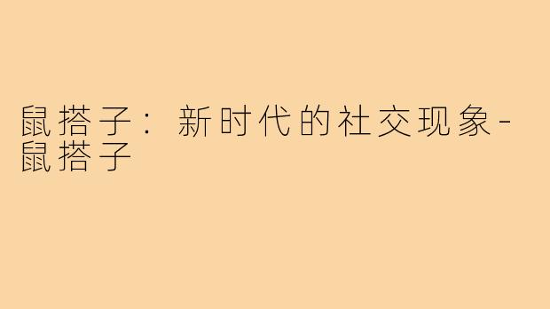 鼠搭子:新时代的社交现象-鼠搭子