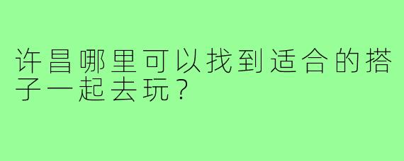 许昌哪里可以找到适合的搭子一起去玩？