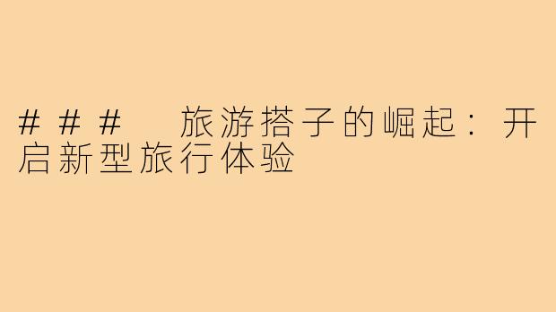 ### 旅游搭子的崛起:开启新型旅行体验
