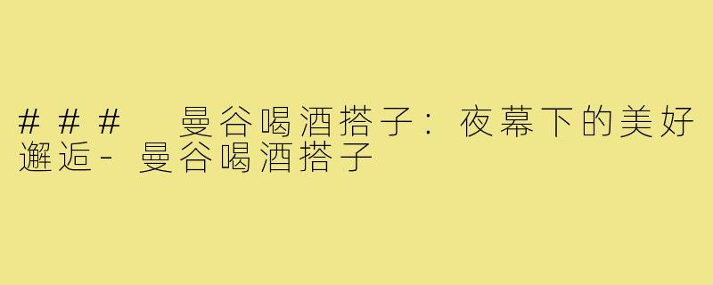 ### 曼谷喝酒搭子:夜幕下的美好邂逅-曼谷喝酒搭子