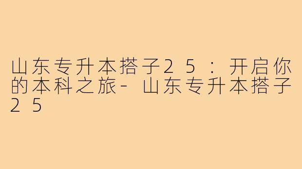 山东专升本搭子25:开启你的本科之旅-山东专升本搭子25