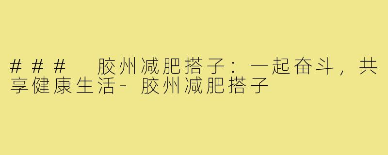 ### 胶州减肥搭子:一起奋斗,共享健康生活-胶州减肥搭子