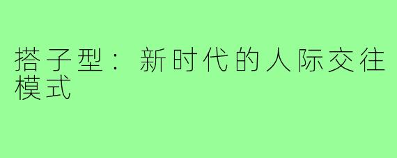 搭子型：新时代的人际交往模式