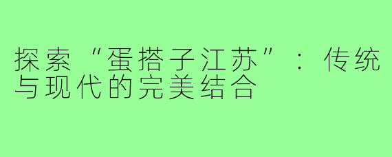 探索“蛋搭子江苏”:传统与现代的完美结合