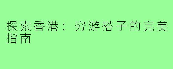 探索香港:穷游搭子的完美指南