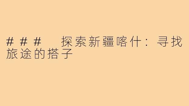 ### 探索新疆喀什:寻找旅途的搭子