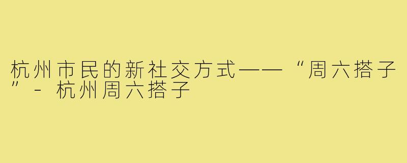 杭州市民的新社交方式——“周六搭子”-杭州周六搭子