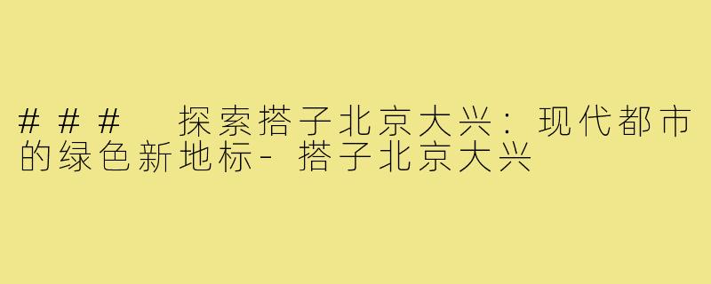 ### 探索搭子北京大兴:现代都市的绿色新地标-搭子北京大兴