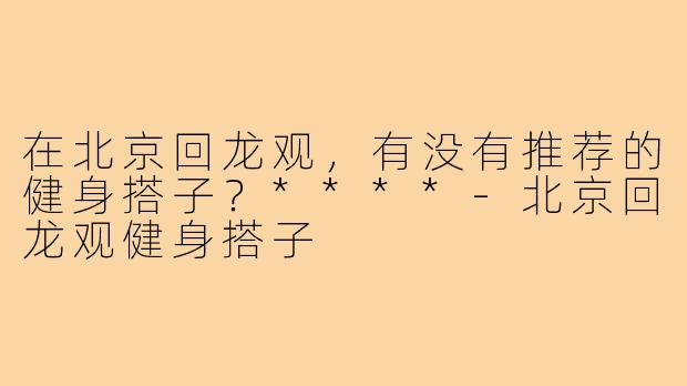 在北京回龙观，有没有推荐的健身搭子？****