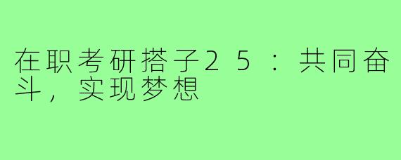 在职考研搭子25：共同奋斗，实现梦想