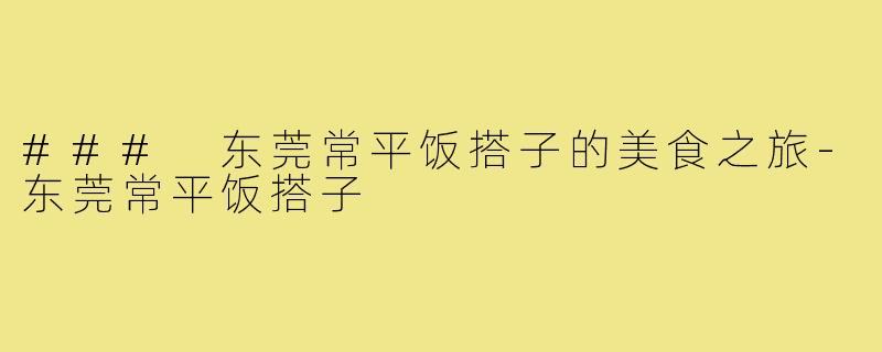 ### 东莞常平饭搭子的美食之旅-东莞常平饭搭子