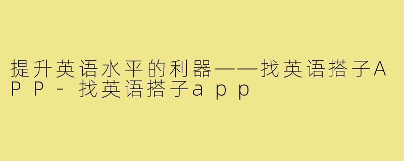提升英语水平的利器——找英语搭子APP-找英语搭子app