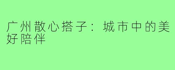 广州散心搭子:城市中的美好陪伴