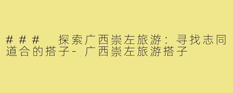 ### 探索广西崇左旅游:寻找志同道合的搭子-广西崇左旅游搭子
