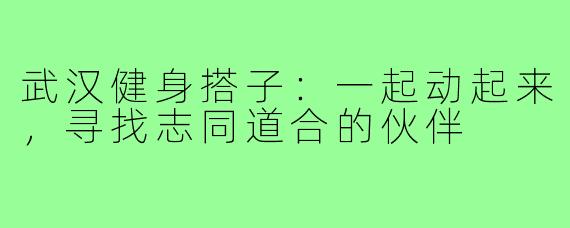 武汉健身搭子:一起动起来,寻找志同道合的伙伴